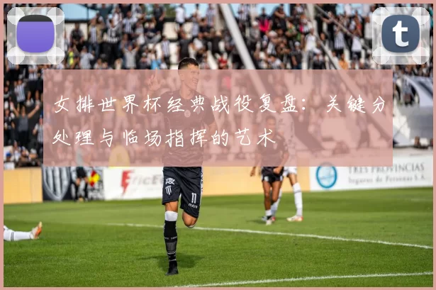 女排世界杯经典战役复盘：关键分处理与临场指挥的艺术