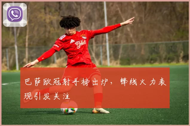 巴萨欧冠射手榜出炉，锋线火力表现引发关注