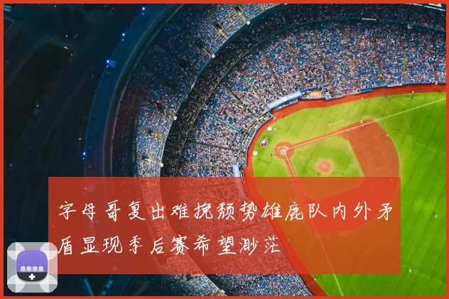 字母哥复出难挽颓势雄鹿队内外矛盾显现季后赛希望渺茫