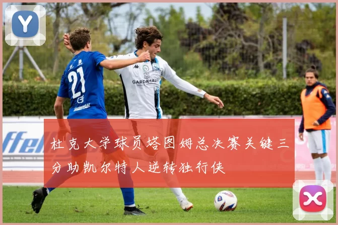 杜克大学球员塔图姆总决赛关键三分助凯尔特人逆转独行侠