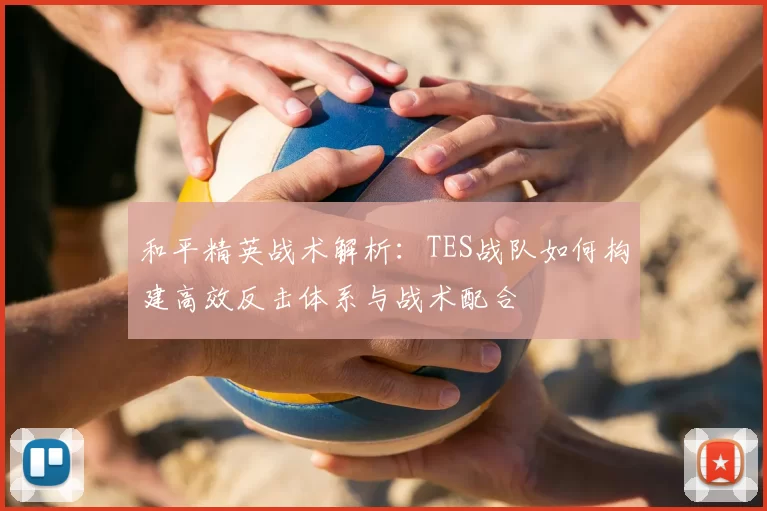 和平精英战术解析：TES战队如何构建高效反击体系与战术配合