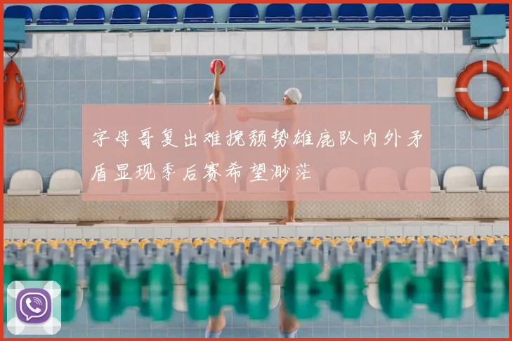 字母哥复出难挽颓势雄鹿队内外矛盾显现季后赛希望渺茫