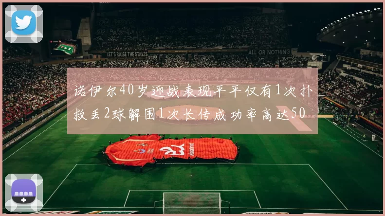 诺伊尔40岁迎战表现平平仅有1次扑救丢2球解围1次长传成功率高达50