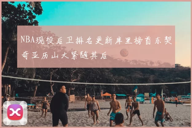 NBA现役后卫排名更新库里榜首东契奇亚历山大紧随其后