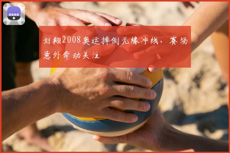 刘翔2008奥运摔倒无缘冲线，赛场意外牵动关注