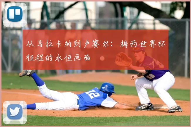 从马拉卡纳到卢赛尔：梅西世界杯征程的永恒画面