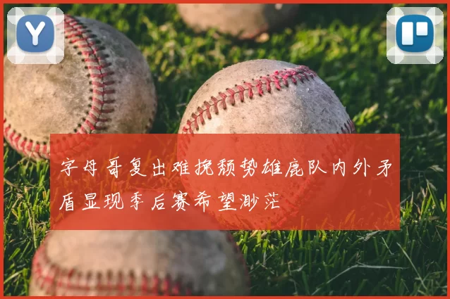 字母哥复出难挽颓势雄鹿队内外矛盾显现季后赛希望渺茫