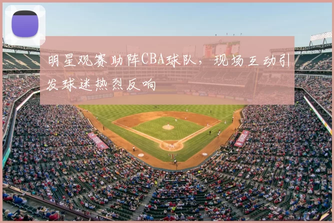 明星观赛助阵CBA球队，现场互动引发球迷热烈反响