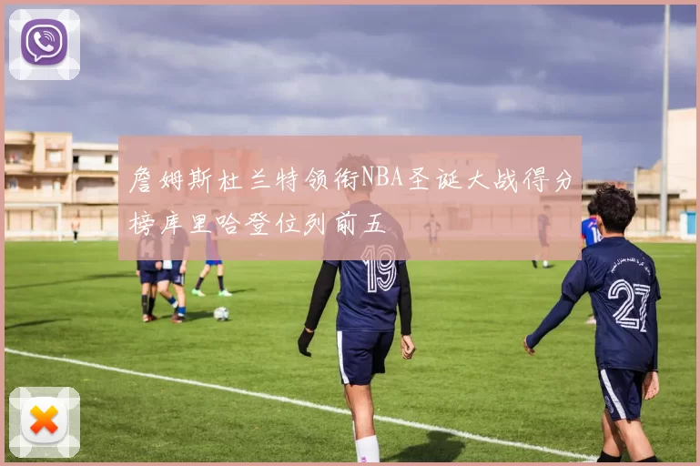 詹姆斯杜兰特领衔NBA圣诞大战得分榜库里哈登位列前五