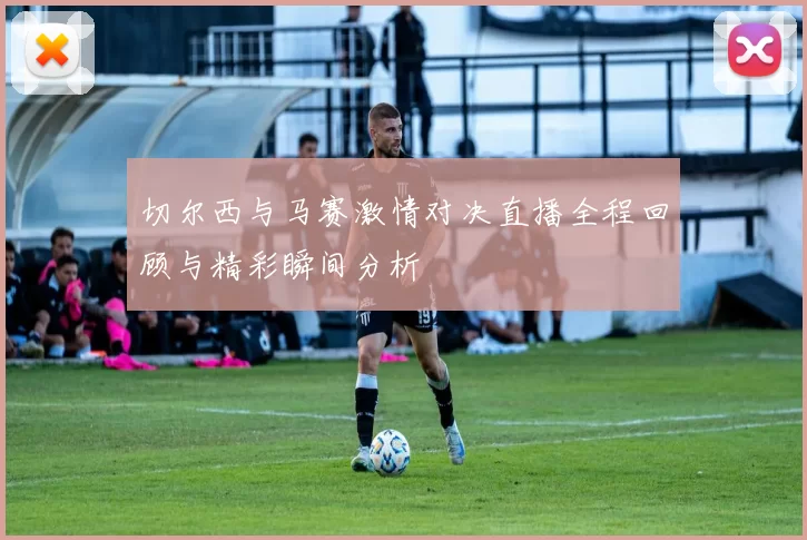 切尔西与马赛激情对决直播全程回顾与精彩瞬间分析