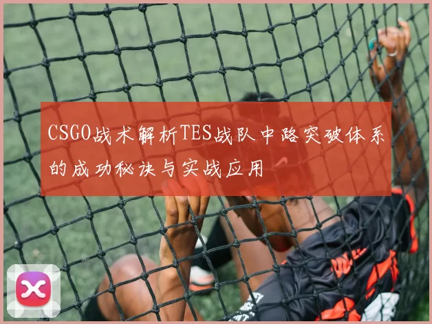 CSGO战术解析TES战队中路突破体系的成功秘诀与实战应用