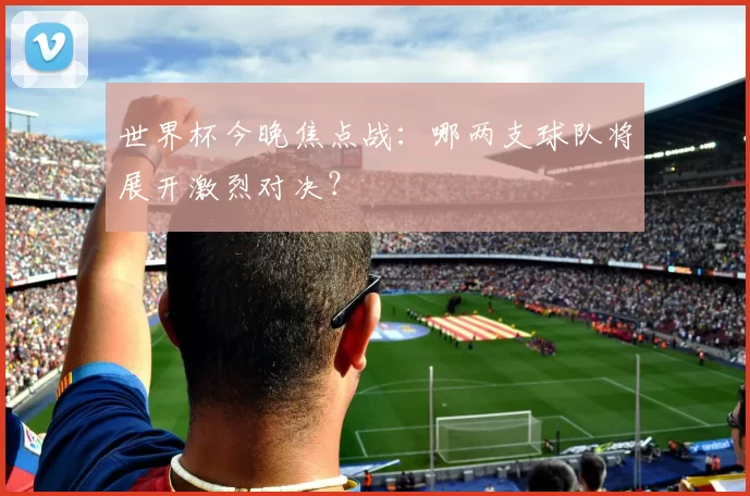 世界杯今晚焦点战:哪两支球队将展开激烈对决?