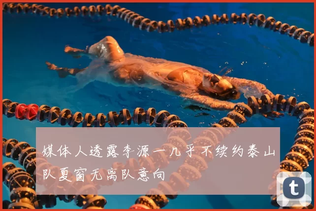 媒体人透露李源一几乎不续约泰山队夏窗无离队意向