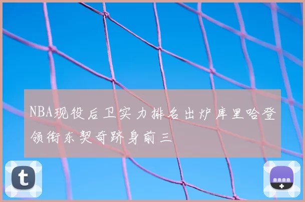 NBA现役后卫实力排名出炉库里哈登领衔东契奇跻身前三