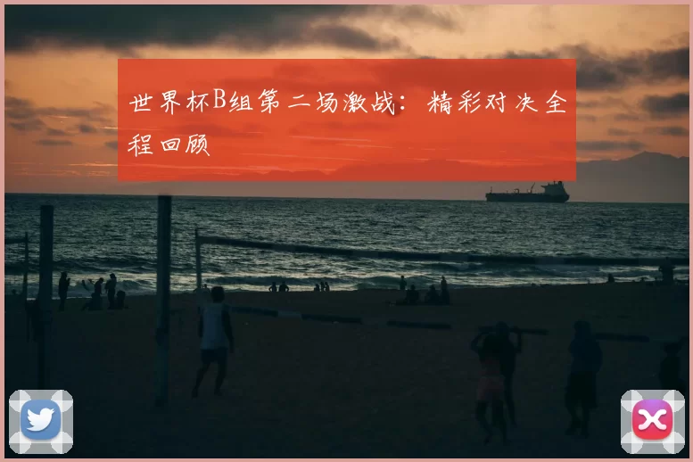 世界杯B组第二场激战：精彩对决全程回顾