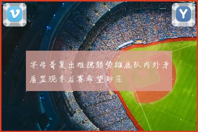 字母哥复出难挽颓势雄鹿队内外矛盾显现季后赛希望渺茫