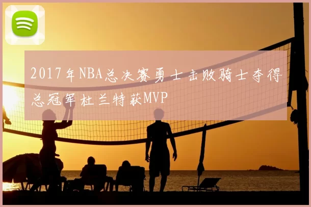 2017年NBA总决赛勇士击败骑士夺得总冠军杜兰特获MVP