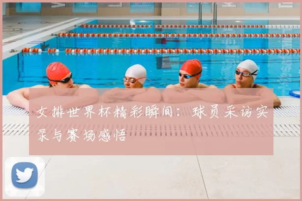 女排世界杯精彩瞬间:球员采访实录与赛场感悟