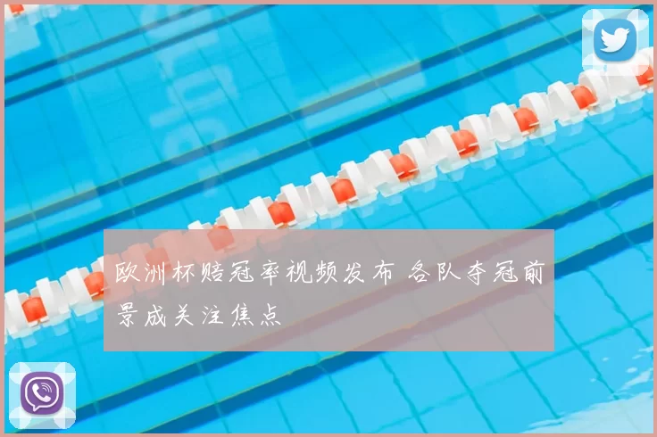 欧洲杯赔冠率视频发布 各队夺冠前景成关注焦点