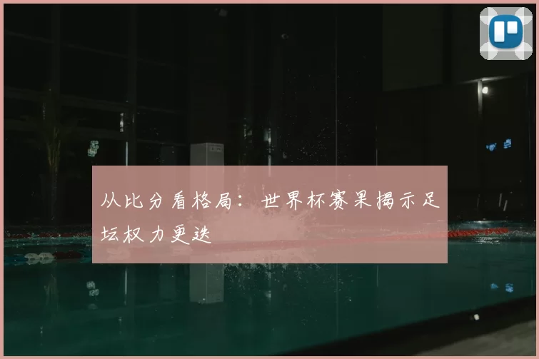 从比分看格局:世界杯赛果揭示足坛权力更迭