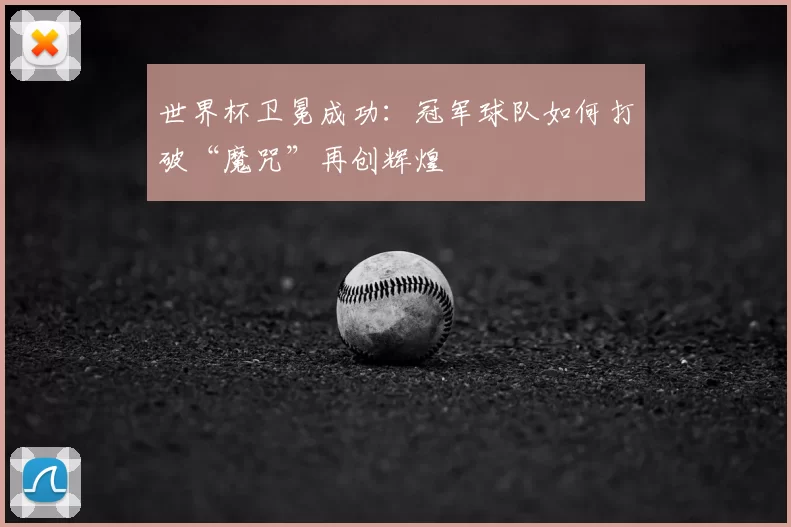 世界杯卫冕成功：冠军球队如何打破“魔咒”再创辉煌