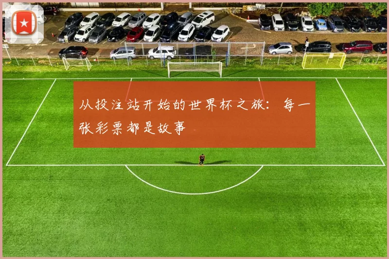 从投注站开始的世界杯之旅:每一张彩票都是故事