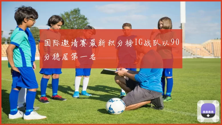 国际邀请赛最新积分榜IG战队以90分稳居第一名