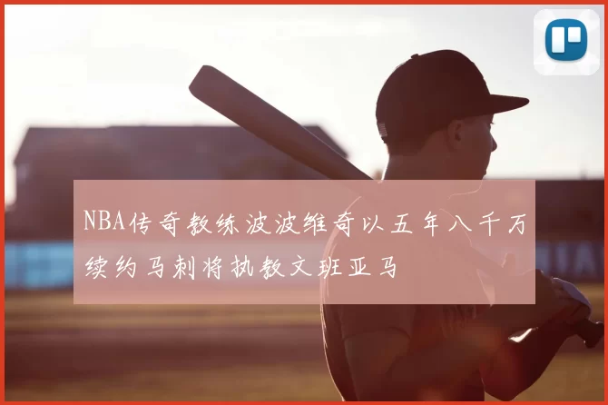 NBA传奇教练波波维奇以五年八千万续约马刺将执教文班亚马