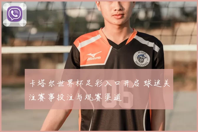 卡塔尔世界杯足彩入口开启 球迷关注赛事投注与观赛渠道