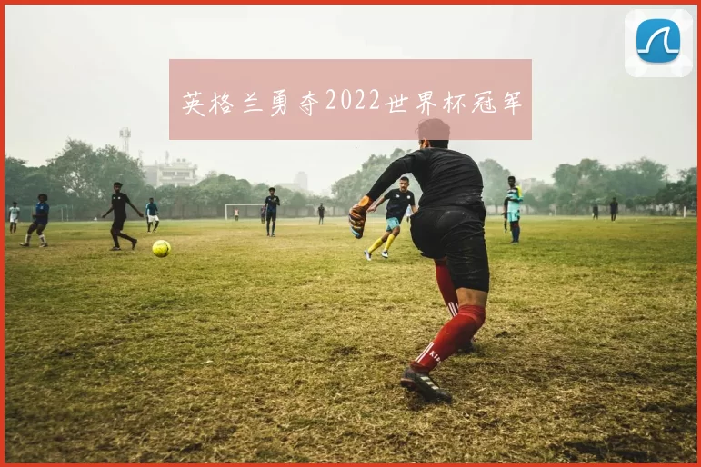 英格兰勇夺2022世界杯冠军