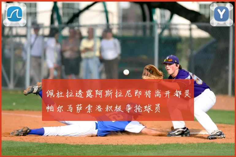 佩杜拉透露阿斯拉尼即将离开都灵帕尔马萨索洛积极争抢球员