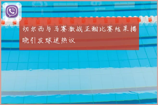 切尔西与马赛激战正酣比赛结果揭晓引发球迷热议