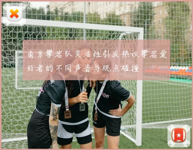 南京攀岩队灵活性引发热议攀岩爱好者的不同声音与观点碰撞