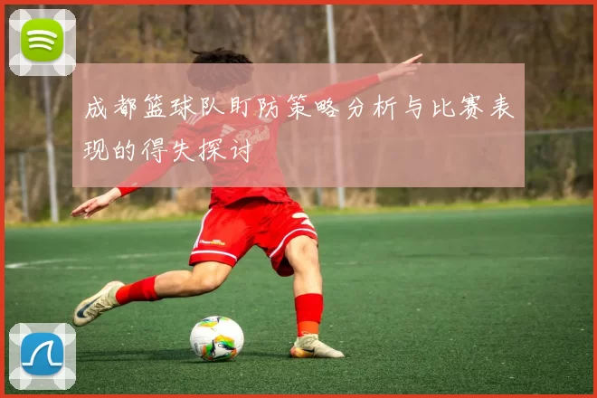 成都篮球队盯防策略分析与比赛表现的得失探讨