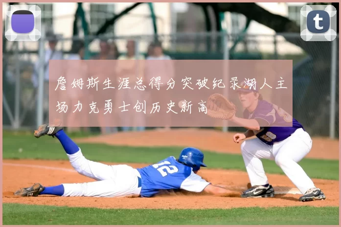 詹姆斯生涯总得分突破纪录湖人主场力克勇士创历史新高