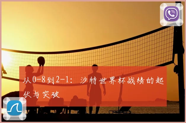 从0-8到2-1：沙特世界杯战绩的起伏与突破
