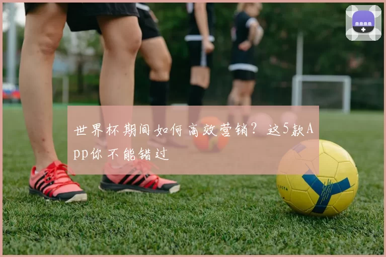 世界杯期间如何高效营销？这5款App你不能错过