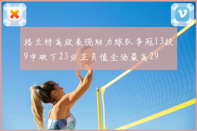 格兰特高效表现助力球队争冠13投9中砍下23分正负值全场最高29