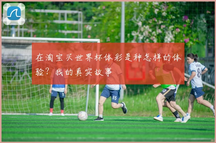 在淘宝买世界杯体彩是种怎样的体验？我的真实故事