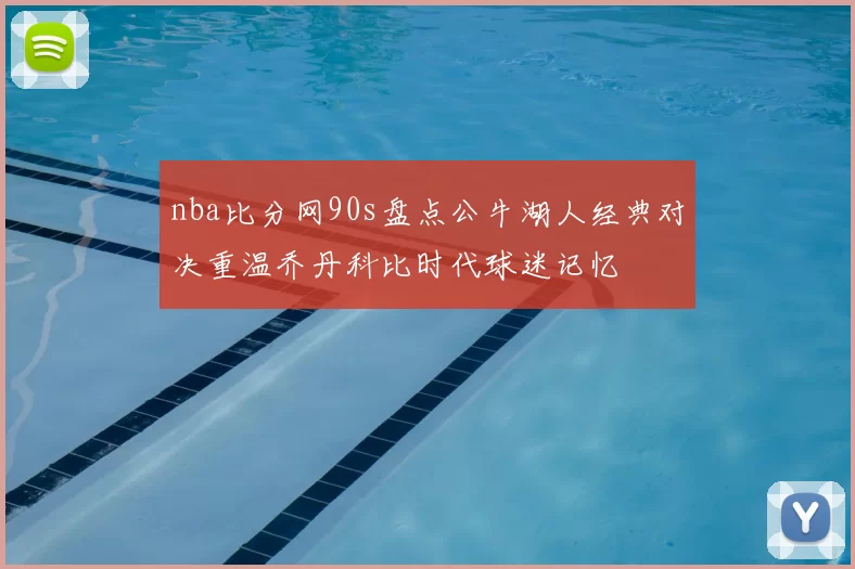 nba比分网90s盘点公牛湖人经典对决重温乔丹科比时代球迷记忆