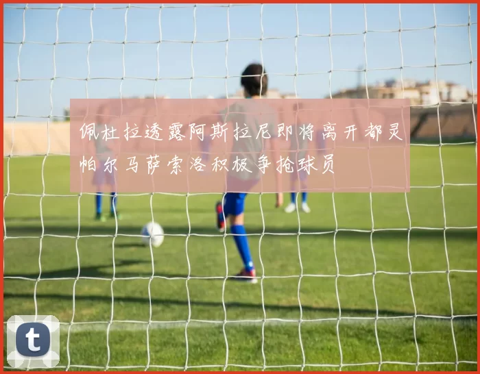 佩杜拉透露阿斯拉尼即将离开都灵帕尔马萨索洛积极争抢球员