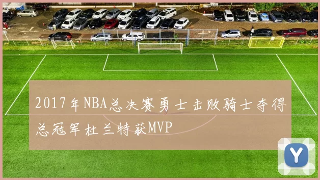 2017年NBA总决赛勇士击败骑士夺得总冠军杜兰特获MVP