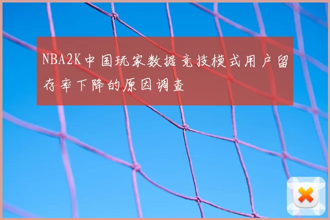 NBA2K中国玩家数据竞技模式用户留存率下降的原因调查