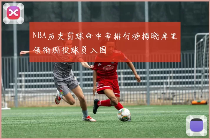 NBA历史罚球命中率排行榜揭晓库里领衔现役球员入围