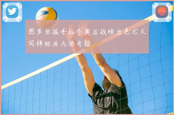 图多尔接手拉齐奥后战绩出色尤文同样经历九场考验