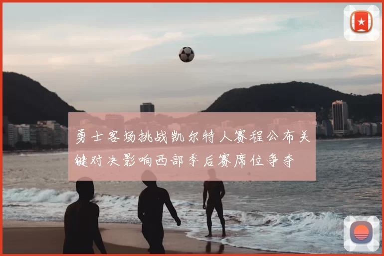 勇士客场挑战凯尔特人赛程公布关键对决影响西部季后赛席位争夺