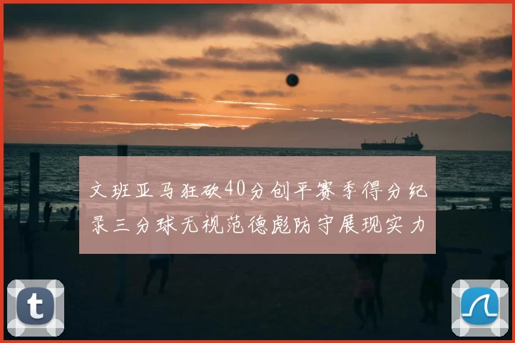 文班亚马狂砍40分创平赛季得分纪录三分球无视范德彪防守展现实力
