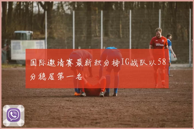国际邀请赛最新积分榜IG战队以58分稳居第一名