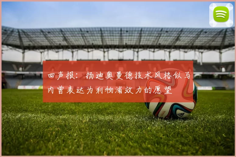 回声报：扬迪奥曼德技术风格似马内曾表达为利物浦效力的愿望
