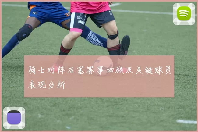 骑士对阵活塞赛事回顾及关键球员表现分析